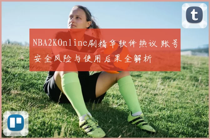 NBA2KOnline刷精华软件热议 账号安全风险与使用后果全解析