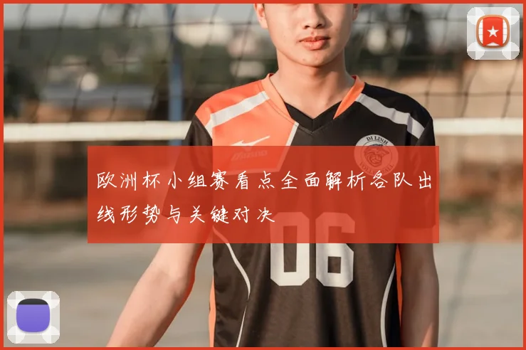 欧洲杯小组赛看点全面解析各队出线形势与关键对决