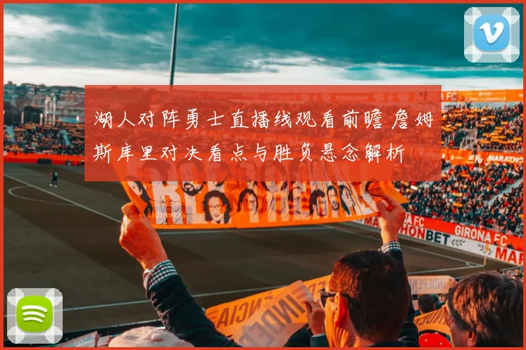 湖人对阵勇士直播线观看前瞻 詹姆斯库里对决看点与胜负悬念解析