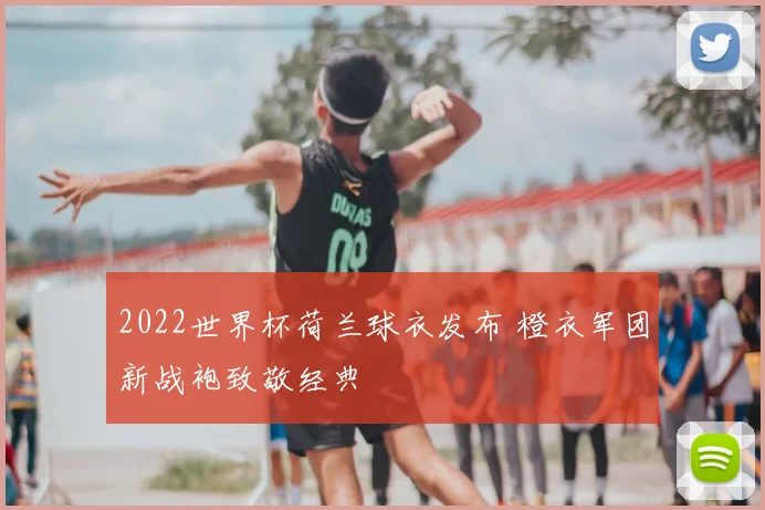 2022世界杯荷兰球衣发布 橙衣军团新战袍致敬经典