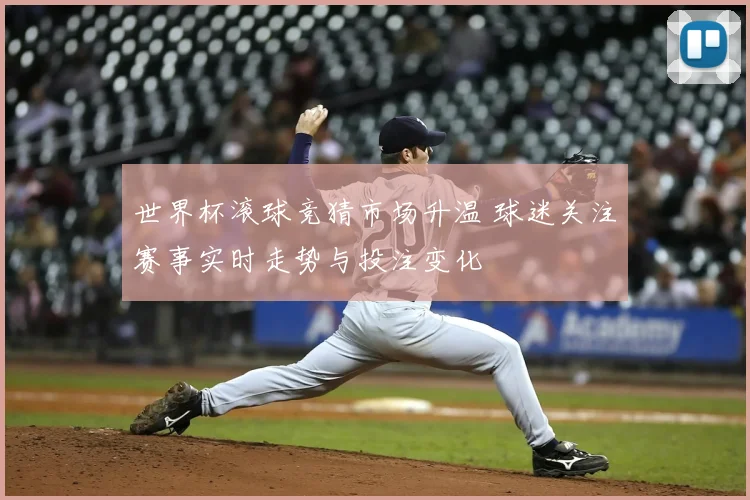世界杯滚球竞猜市场升温 球迷关注赛事实时走势与投注变化