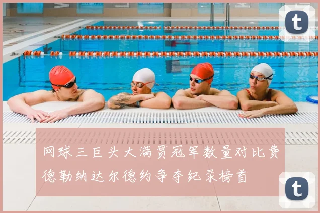 网球三巨头大满贯冠军数量对比费德勒纳达尔德约争夺纪录榜首