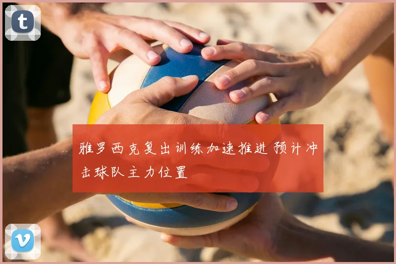 雅罗西克复出训练加速推进 预计冲击球队主力位置