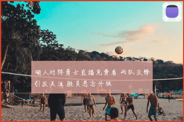 湖人对阵勇士直播免费看 两队交锋引发关注 胜负悬念升级