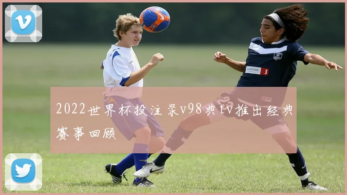 2022世界杯投注录v98典tv推出经典赛事回顾
