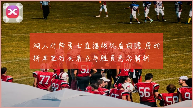 湖人对阵勇士直播线观看前瞻 詹姆斯库里对决看点与胜负悬念解析