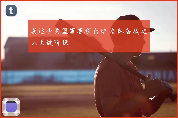 奥运会男篮赛赛程出炉 各队备战进入关键阶段
