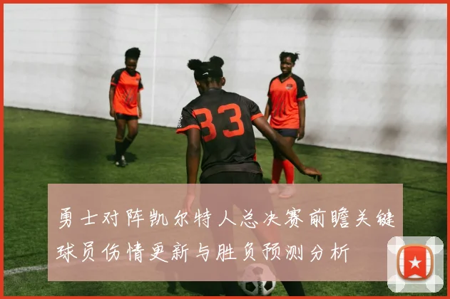 勇士对阵凯尔特人总决赛前瞻关键球员伤情更新与胜负预测分析