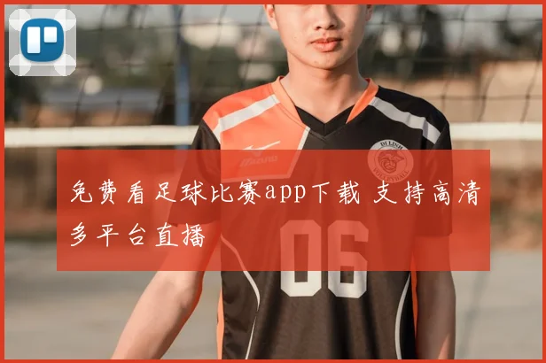 免费看足球比赛app下载 支持高清多平台直播