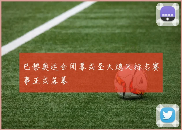 巴黎奥运会闭幕式圣火熄灭标志赛事正式落幕