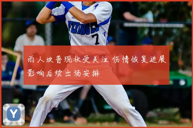 雨人坎普现状受关注 伤情恢复进展影响后续出场安排