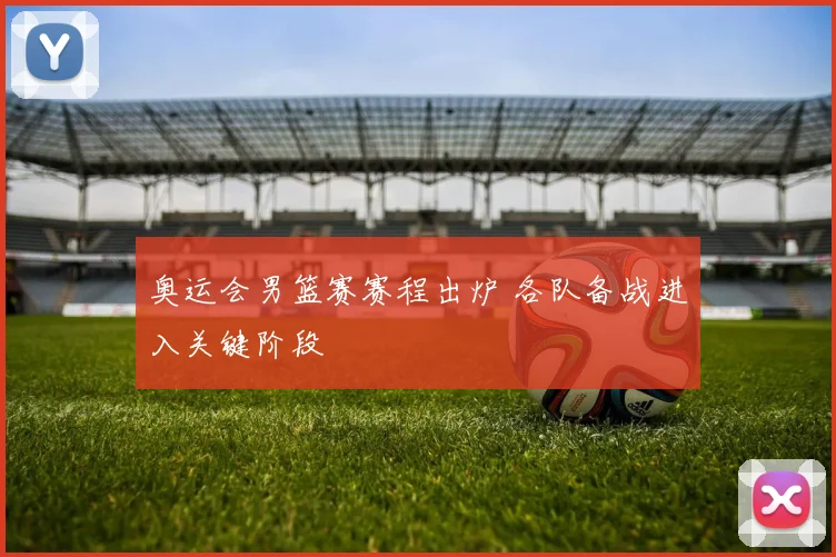 奥运会男篮赛赛程出炉 各队备战进入关键阶段