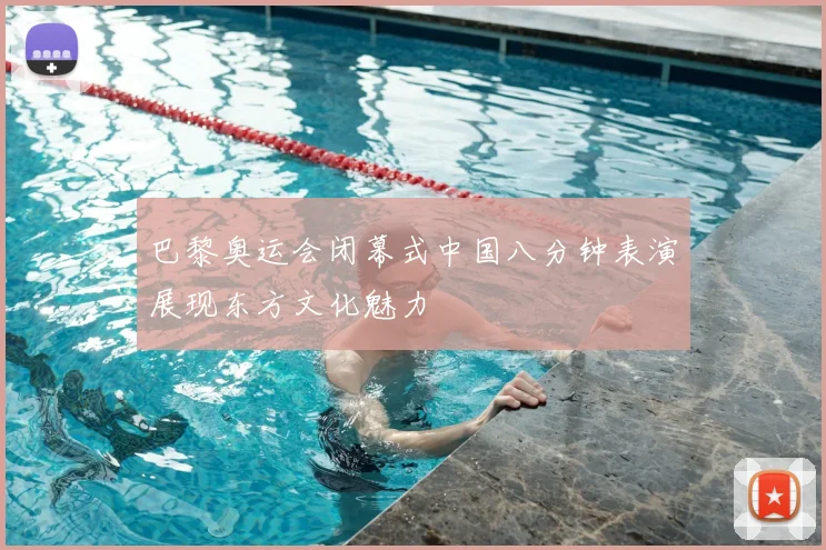 巴黎奥运会闭幕式中国八分钟表演展现东方文化魅力