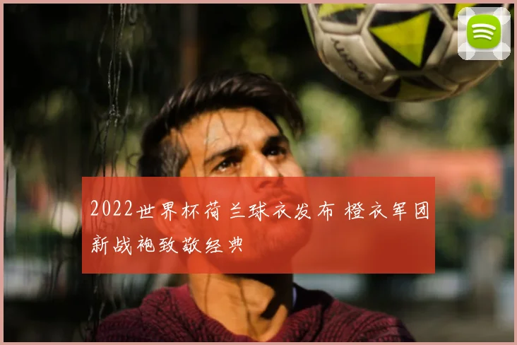 2022世界杯荷兰球衣发布 橙衣军团新战袍致敬经典