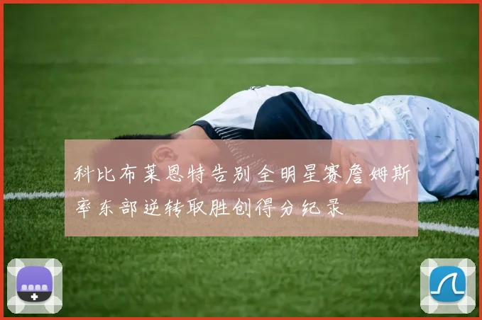 科比布莱恩特告别全明星赛詹姆斯率东部逆转取胜创得分纪录