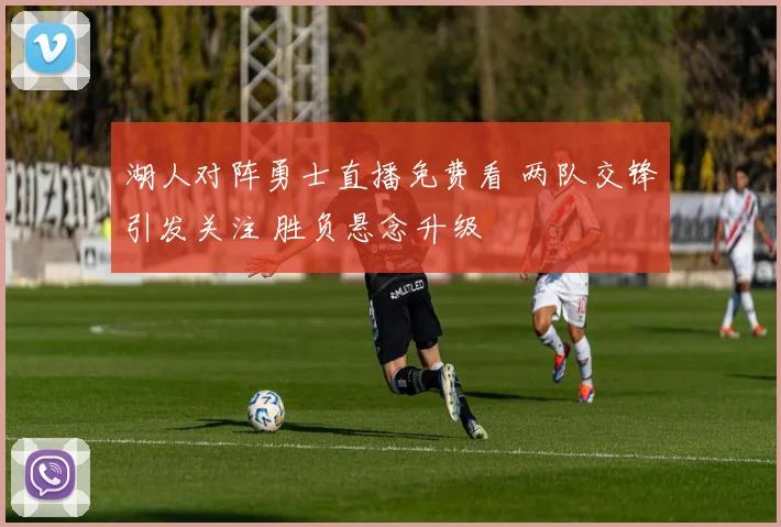 湖人对阵勇士直播免费看 两队交锋引发关注 胜负悬念升级